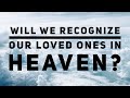 Will We Recognize Our Loved Ones In Heaven?