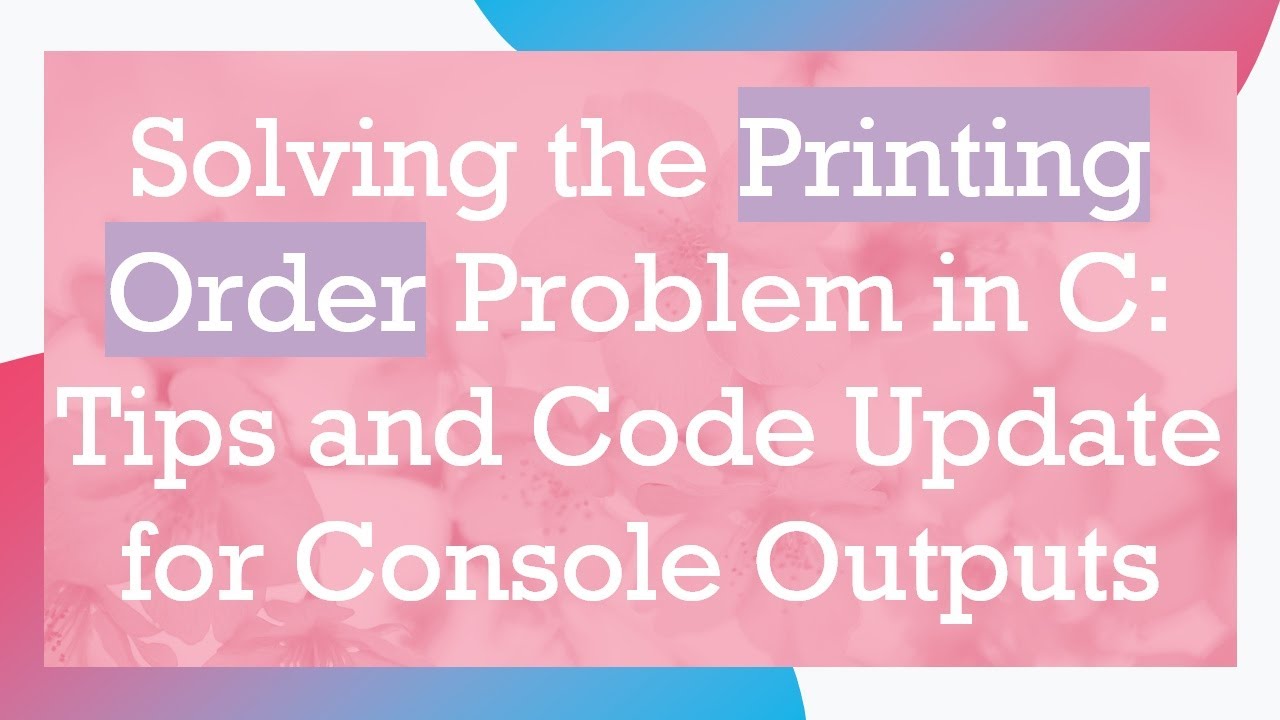 Solving the Printing Order Problem in C: Tips and Code Update for Console Outputs