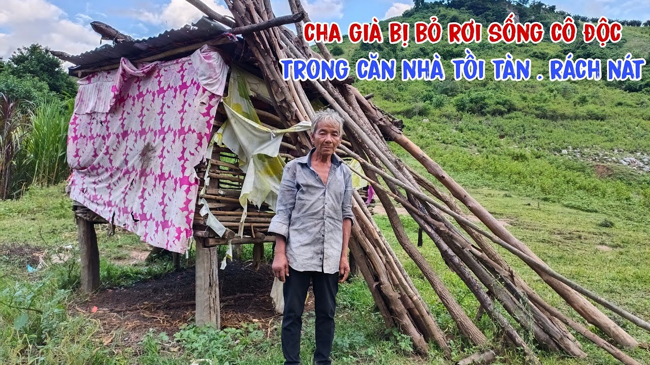 Người cha già bị con cái bỏ rơi, sống trong căn nhà rách nát trên rừng ...