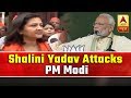 Shalini yadav attacks pm modi says promises made to people not fulfilled  abp news