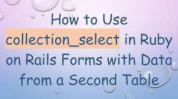 How to Use collection_select in Ruby on Rails Forms with Data from a Second Table