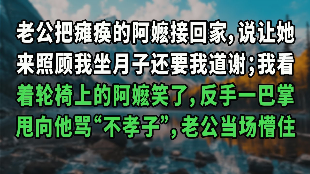 老公把瘫痪的阿嬷接回家，说让她来照顾我坐月子还要我道谢；我看着轮椅上的阿嬷笑了，反手一巴掌甩向他骂“不孝子”，老公当场懵住