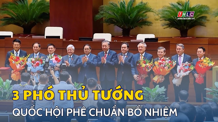 Quốc hội phê chuẩn bổ nhiệm 3 Phó Thủ tướng Chính phủ | THLC