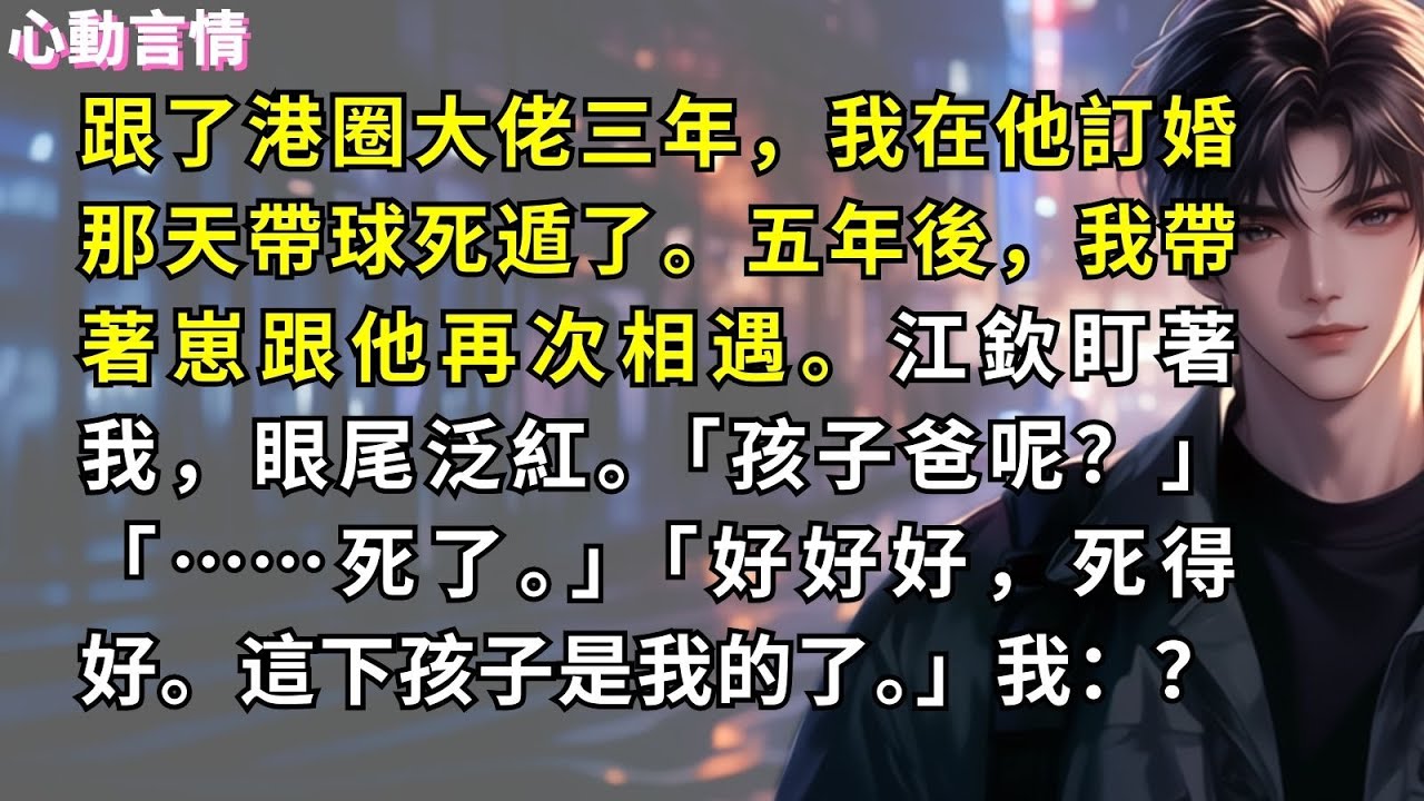跟了港圈大佬三年，我在他訂婚那天帶球死遁了。五年後，我帶著崽跟他再次相遇。江欽盯著我，眼尾泛紅。「孩子爸呢？」「……死了。」「好好好，死得好。這下孩子是我的了。」我：？