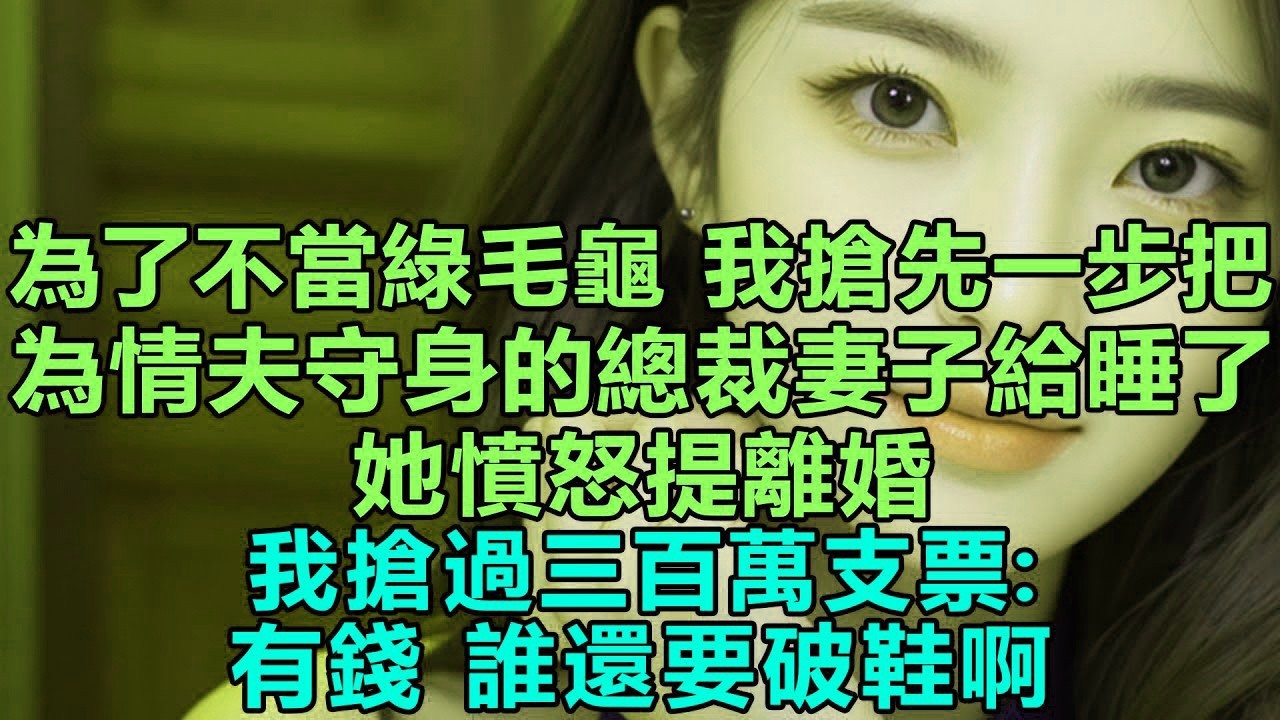 為了不當綠毛龜，我搶先一步把為情夫守身的總裁妻子給睡了，她憤怒提離婚，我搶過三百萬支票：有錢，誰還要破鞋啊