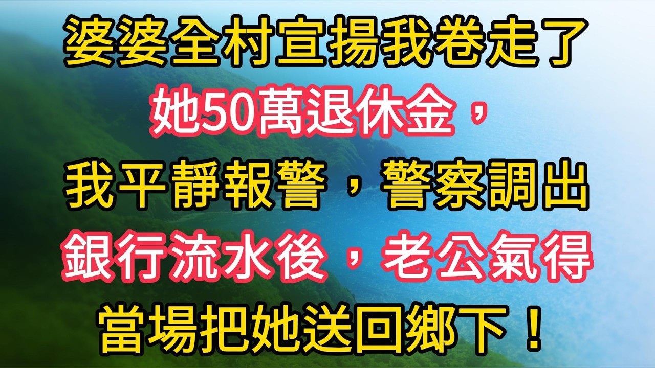 婆婆全村宣揚我卷走了她50萬退休金，我平靜報警，警察調出銀行流水後，老公氣得當場把她送回鄉下！
