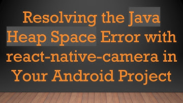 Resolving the Java Heap Space Error with react-native-camera in Your Android Project