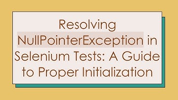 Resolving NullPointerException in Selenium Tests: A Guide to Proper Initialization