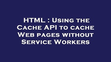 HTML : Using the Cache API to cache Web pages without Service Workers