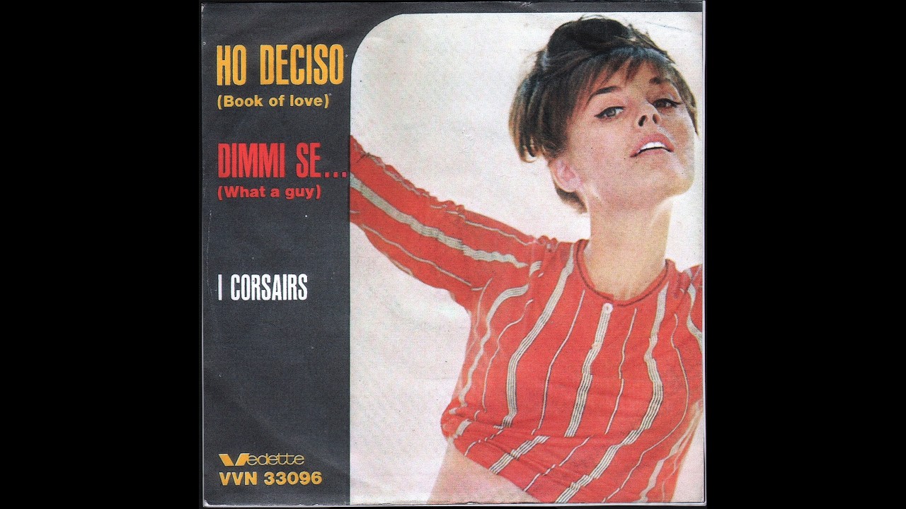 Watch - I CORSAIRS –HO DECISO (BOOK OF LOVE) / DIMMI SE...(WHAT A GUY) - (Vedette Rec VVN 33096 –1965 -) on YouTube Watch - I CORSAIRS –HO DECISO (BOOK OF LOVE) / DIMMI SE...(WHAT A GUY) - (Vedette Rec VVN 33096 –1965 -) on YouTube
