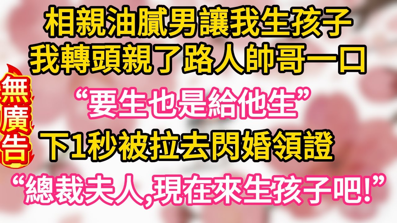 【故事】相親油膩男讓我生孩子，我轉頭親了路人帥哥一口 “要生也是給他生” ，下1秒被拉去閃婚領證 “總裁夫人，現在來生孩子吧！”#為人處世 #生活經驗 #情感故事