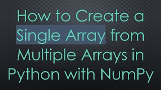 How to Create a Single Array from Multiple Arrays in Python with NumPy