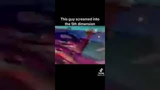 This guy screamed into the 5th dimension