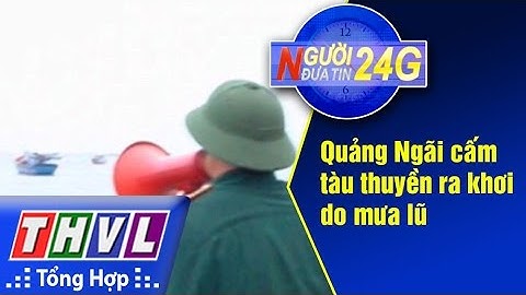 THVL | Người đưa tin 24G: Quảng Ngãi cấm tàu thuyền ra khơi do mưa lũ