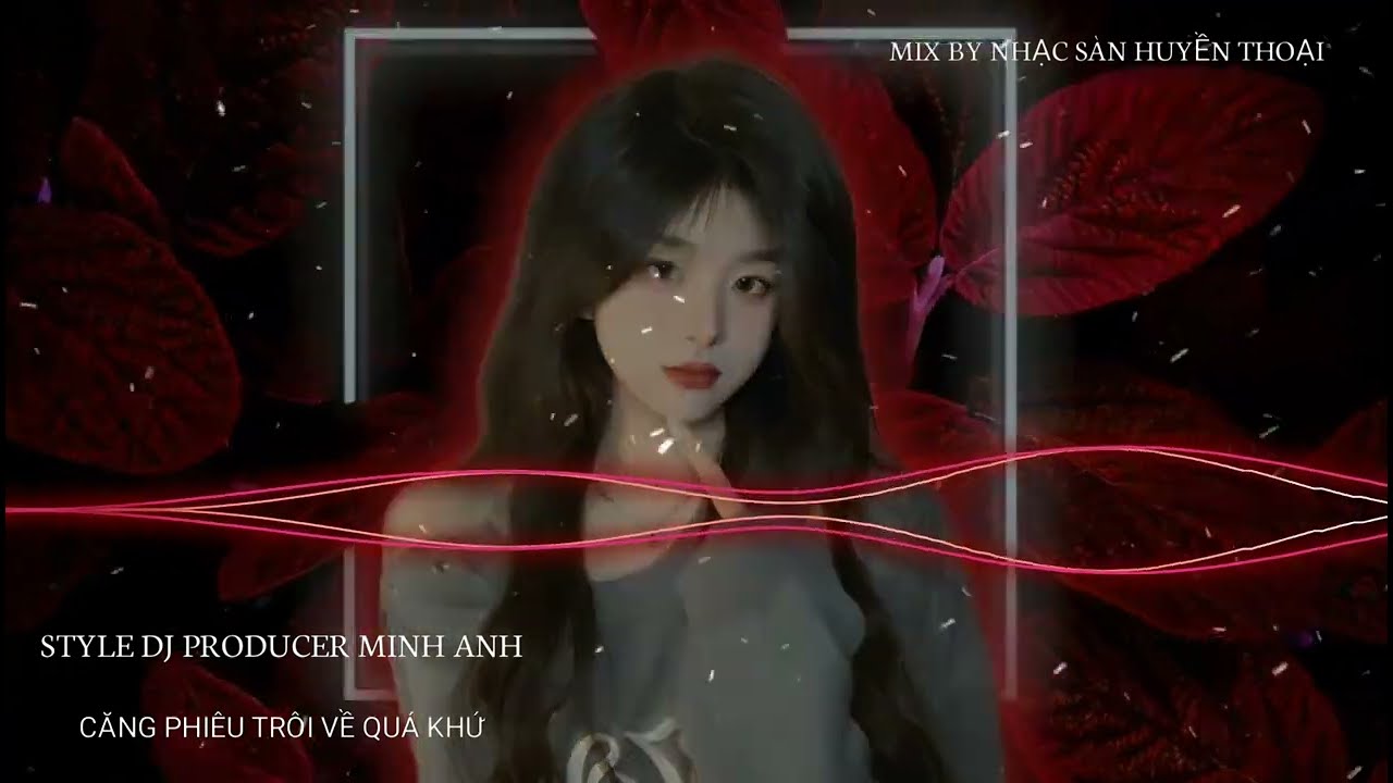 STYLE MINH ANH ♫ TUYỂN CHỌN TRACK CĂNG PHIÊU TRÔI VỀ QUÁ KHỨ ♫ NHẠC SÀN HT MIX