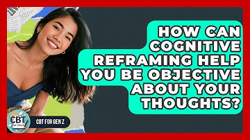 How Can Cognitive Reframing Help You Be Objective About Your Thoughts? - CBT for Gen Z