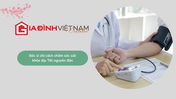 Bác sĩ chỉ cách chăm sóc sức khỏe dịp Tết nguyên đán