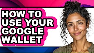 How to Use Your Google Wallet - Full Guide