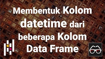 Pandas 12 | Membentuk kolom bertipe datetime dari beberapa kolom lain pada Pandas Data Frame