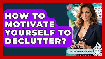 How To Motivate Yourself To Declutter? - The Time Management Pro