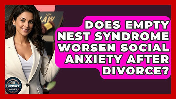 Does Empty Nest Syndrome Worsen Social Anxiety After Divorce? - Get Divorce Answers