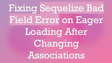 Fixing Sequelize Bad Field Error on Eager Loading After Changing Associations