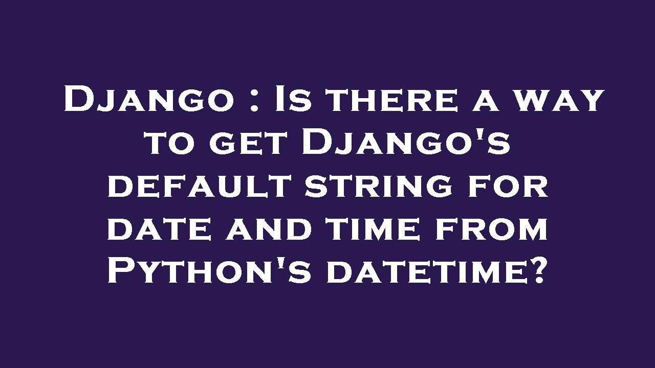 Django : Is there a way to get Django's default string for date and ...