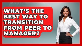 What's The Best Way To Transition From Peer To Manager? - Modern Manager Toolbox