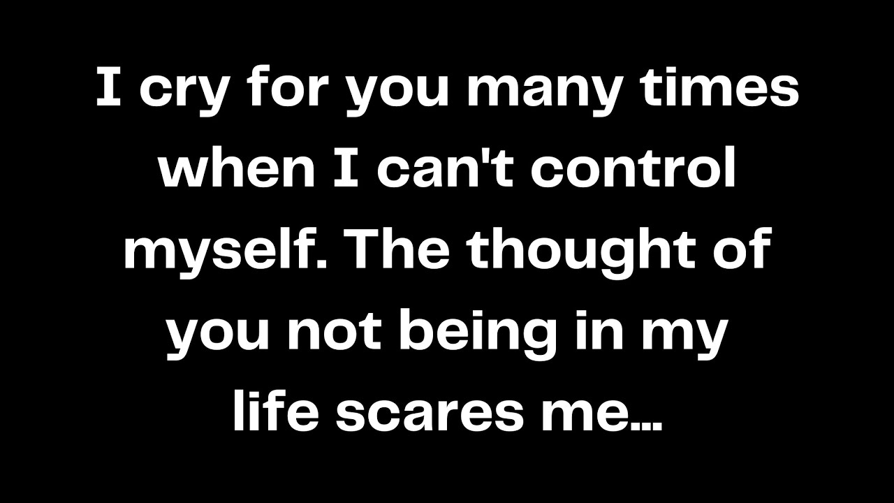 I cry for you many times when I can't control myself. The thought of