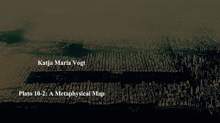 Plato 10-02: A Metaphysical Map by Katja Maria Vogt