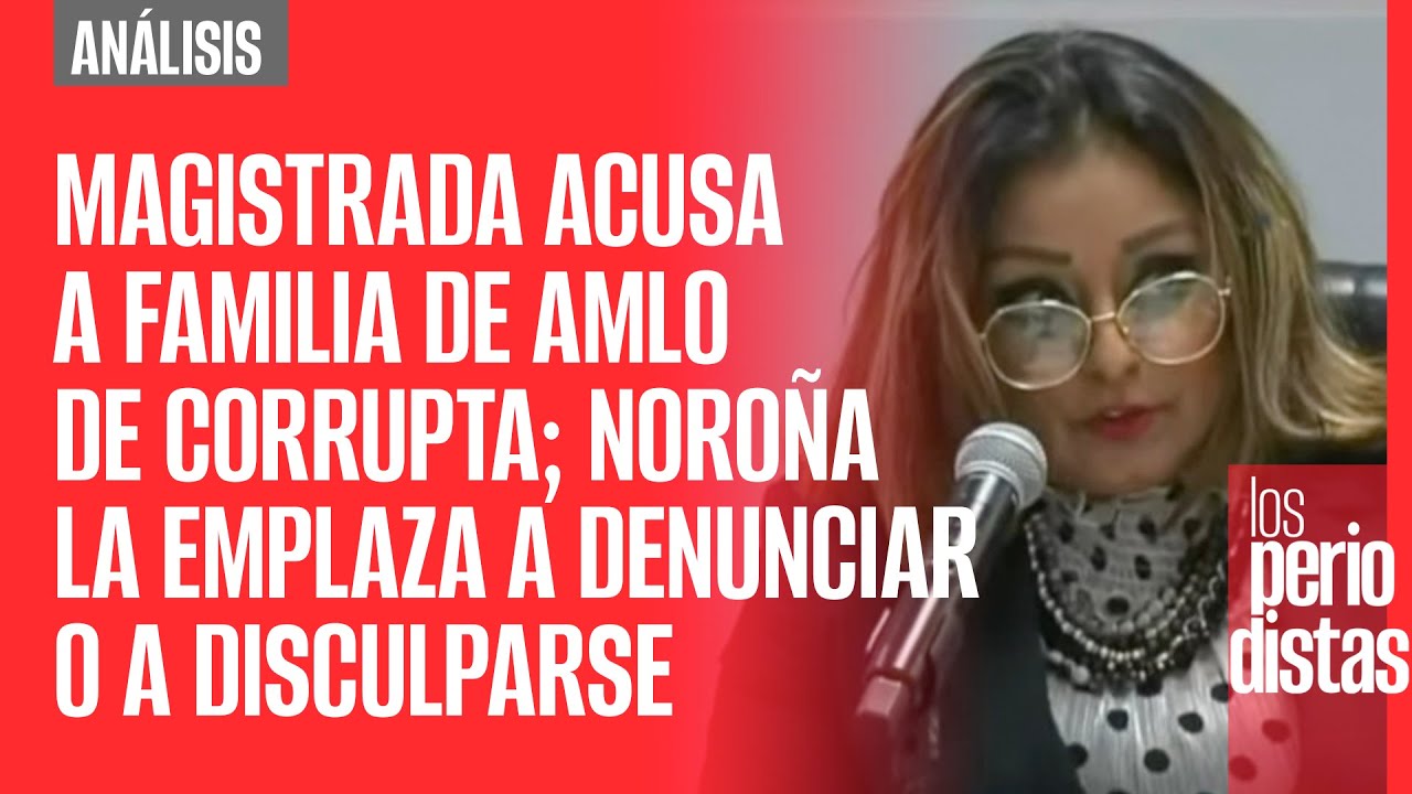 Magistrada acusa a familia de AMLO de corrupta; Noroña la emplaza a denunciar o a disculparse