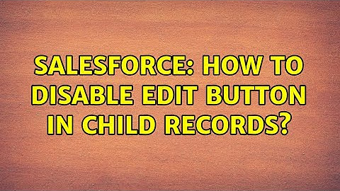 Salesforce: How to Disable edit button in Child Records? (2 Solutions!!)