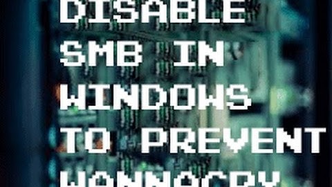 HOW TO DISABLE SMB TO PREVENT WANNACRY RANSOMWARE