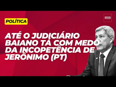 ATÉ O JUDICIÁRIO BAIANO TÁ COM MEDO DA INCOPETÊNCIA DE JERÔNIMO (PT)