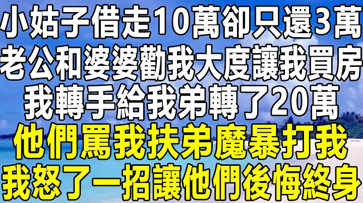 小姑子借走10万却只还3万，老公和婆婆劝我大度让我买房，我转手给我弟转了20万，他们骂我扶弟魔暴打我，我怒了一招让他们后悔终身！#情感故事 #情感秘密 #情感 #深夜读书  #中年 #家庭 #为人处世 - 天天要闻