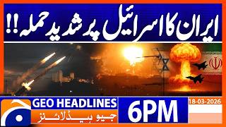 Iran Israel War - Massive Attacks, Latest Update | 6PM Headlines Geo News (18 March 2026)