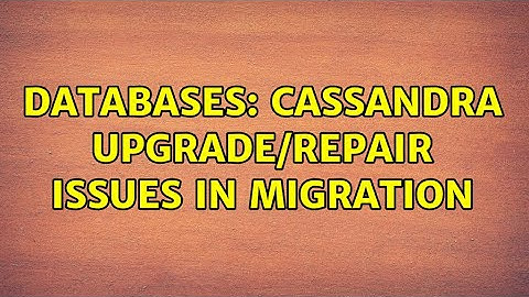 Databases: Cassandra upgrade/repair issues in migration