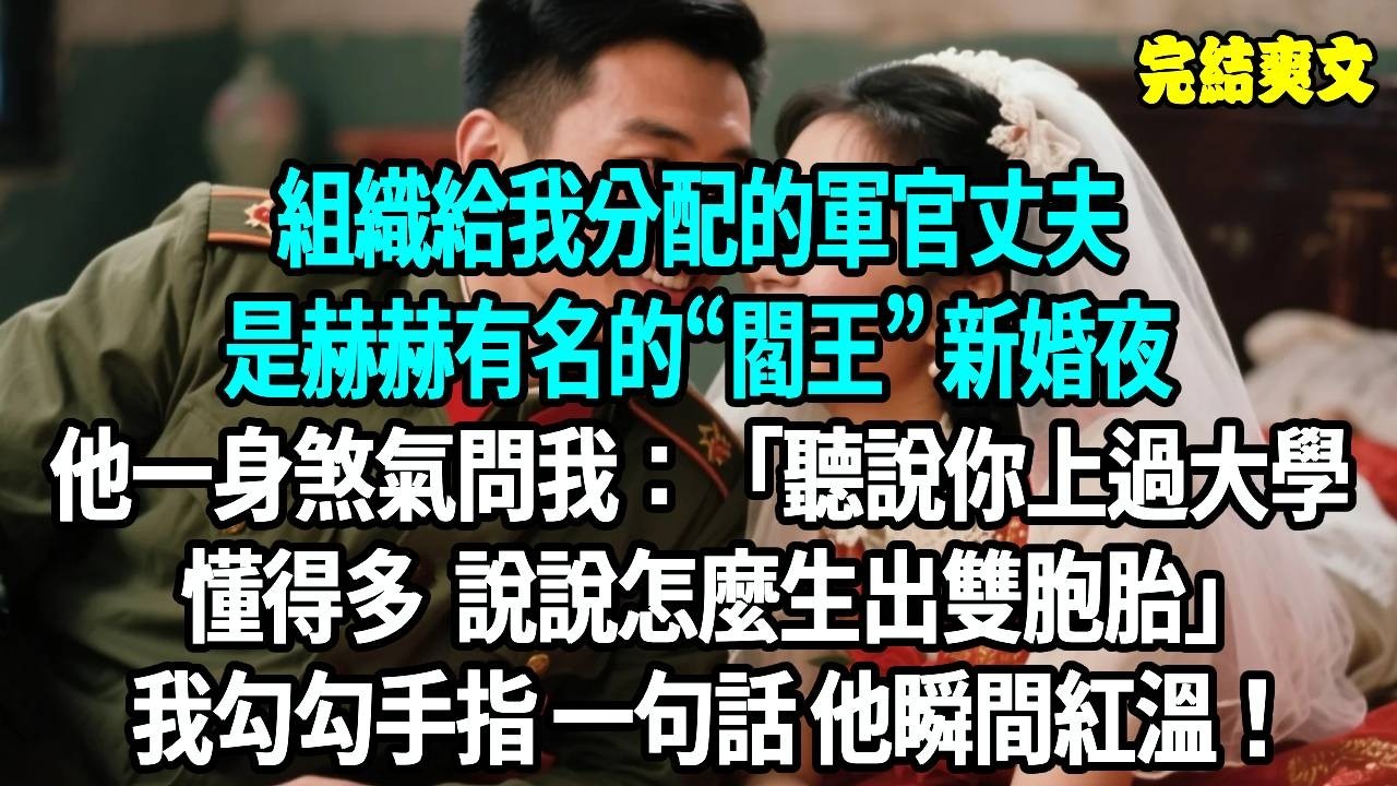 組織給我分配的軍官丈夫，是赫赫有名的“閻王”新婚夜 他一身煞氣問我：聽說你上過大學懂得多  說說怎麼生出雙胞胎，我勾勾手指 一句話 他瞬間紅溫！#爽文#重生#原創