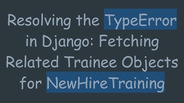 Resolving the TypeError in Django: Fetching Related Trainee Objects for NewHireTraining
