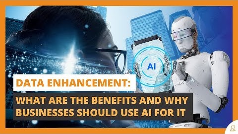 Data Enhancement: What are the Benefits and Why Businesses Should Use AI for It