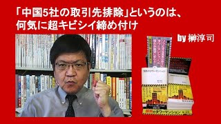 「中国5社の取引先排除」というのは、何気に超キビシイ締め付け　by 榊淳司