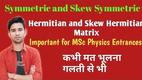 Hermitian, Skew Hermitian, Symmetric and Skew Symmetric for MSc Physics Entrances
