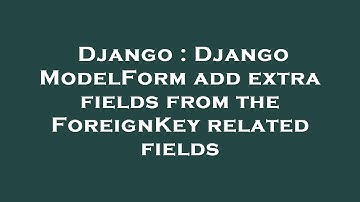 Django : Django ModelForm add extra fields from the ForeignKey related fields