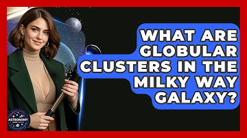 What Are Globular Clusters In The Milky Way Galaxy? - Astronomy Made Simple