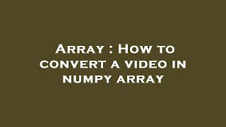Array : How to convert a video in numpy array