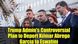 Trump Admin's Controversial Plan to Deport Kilmar Abrego Garcia to Eswatini