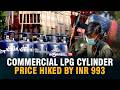 COMMERCIAL LPG CYLINDER PRICE HIKED BY INR 993