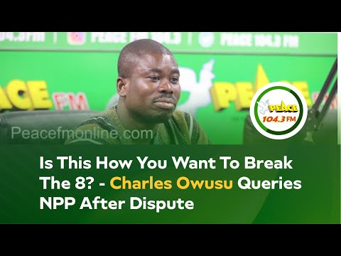 Is This How You Want To Break The 8? - Charles Owusu Queries NPP After Dispute