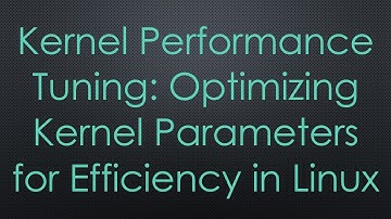Kernel Performance Tuning: Optimizing Kernel Parameters for Efficiency in Linux