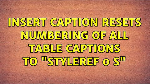 Insert caption resets numbering of all Table captions to "STYLEREF 0 s" (2 Solutions!!)